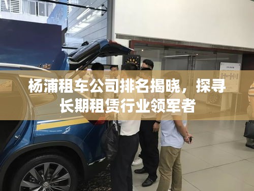 楊浦租車公司排名揭曉，探尋長(zhǎng)期租賃行業(yè)領(lǐng)軍者