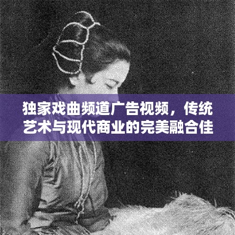 獨家戲曲頻道廣告視頻，傳統(tǒng)藝術(shù)與現(xiàn)代商業(yè)的完美融合佳作