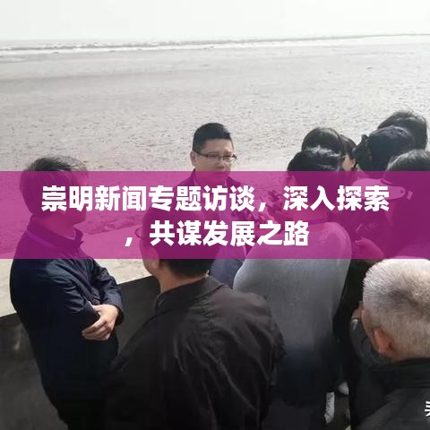 崇明新聞專題訪談，深入探索，共謀發(fā)展之路