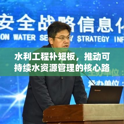 水利工程補(bǔ)短板，推動可持續(xù)水資源管理的核心路徑