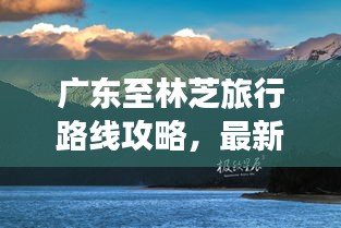廣東至林芝旅行路線攻略，最新指南
