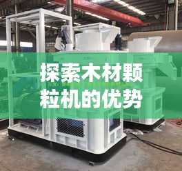 探索木材顆粒機(jī)的優(yōu)勢(shì)與應(yīng)用，百度帶你揭秘！