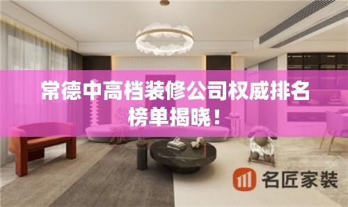 常德中高檔裝修公司權(quán)威排名榜單揭曉！