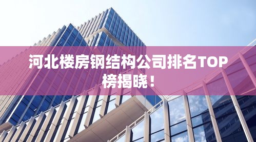 河北樓房鋼結(jié)構(gòu)公司排名TOP榜揭曉！