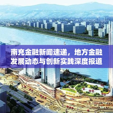 南充金融新聞速遞，地方金融發(fā)展動態(tài)與創(chuàng)新實踐深度報道