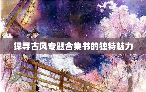探尋古風(fēng)專題合集書的獨特魅力