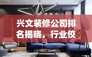 興文裝修公司排名揭曉，行業(yè)佼佼者深度解讀
