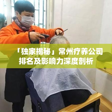 「獨家揭秘」常州療養(yǎng)公司排名及影響力深度剖析