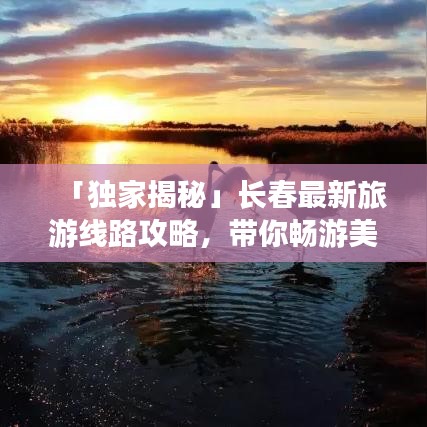 「獨(dú)家揭秘」長(zhǎng)春最新旅游線路攻略，帶你暢游美景勝地！