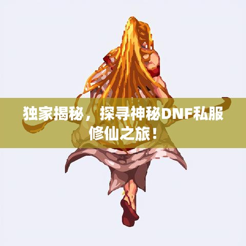 獨(dú)家揭秘，探尋神秘DNF私服修仙之旅！