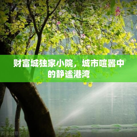 財(cái)富城獨(dú)家小院，城市喧囂中的靜謐港灣