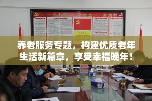 養(yǎng)老服務專題，構建優(yōu)質老年生活新篇章，享受幸福晚年！