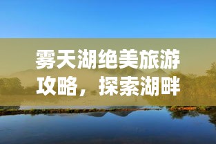 霧天湖絕美旅游攻略，探索湖畔秘境，盡享自然魅力