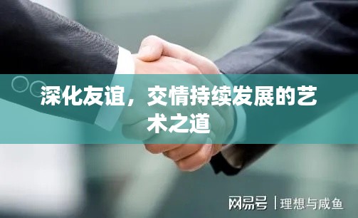 深化友誼，交情持續(xù)發(fā)展的藝術(shù)之道