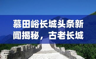 慕田峪長城頭條新聞揭秘，古老長城煥發(fā)新生命力