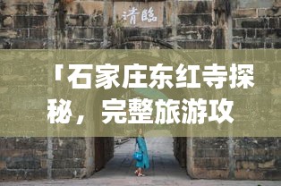 「石家莊東紅寺探秘，完整旅游攻略，讓你一游即知全貌！」