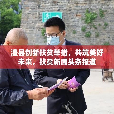 澧縣創(chuàng)新扶貧舉措，共筑美好未來，扶貧新聞?lì)^條報(bào)道