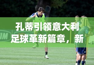 孔蒂引領(lǐng)意大利足球革新篇章，新聞頭條揭秘變革之路