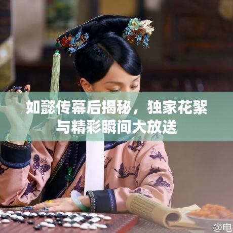 如懿傳幕后揭秘，獨(dú)家花絮與精彩瞬間大放送