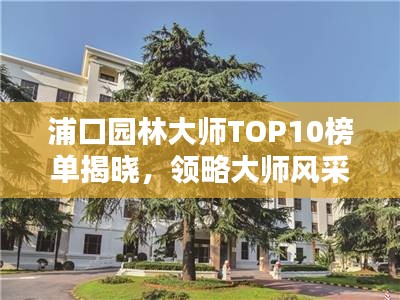 浦口園林大師TOP10榜單揭曉，領(lǐng)略大師風采！