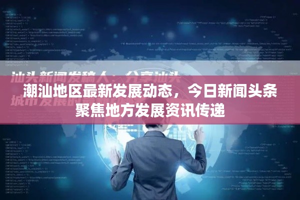 潮汕地區(qū)最新發(fā)展動(dòng)態(tài)，今日新聞?lì)^條聚焦地方發(fā)展資訊傳遞