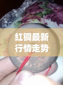 紅銅最新行情走勢分析，今日市場動態(tài)揭秘