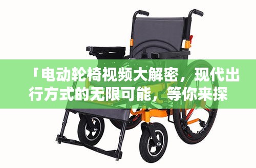 「電動輪椅視頻大解密，現(xiàn)代出行方式的無限可能，等你來探索！」