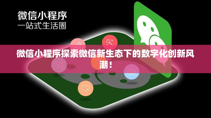 微信小程序探索微信新生態(tài)下的數(shù)字化創(chuàng)新風(fēng)潮！
