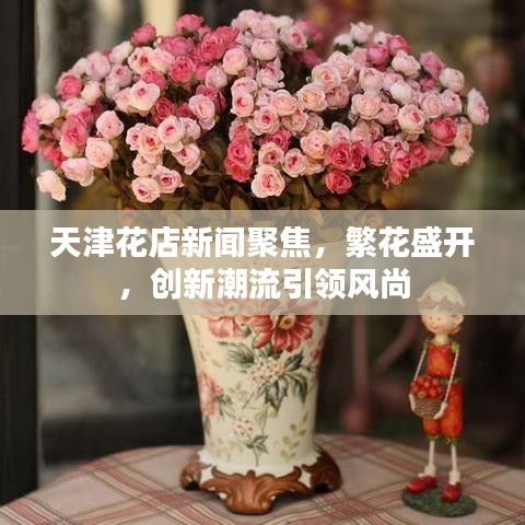 天津花店新聞聚焦，繁花盛開(kāi)，創(chuàng)新潮流引領(lǐng)風(fēng)尚