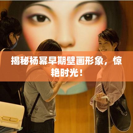 揭秘楊冪早期壁畫形象，驚艷時(shí)光！