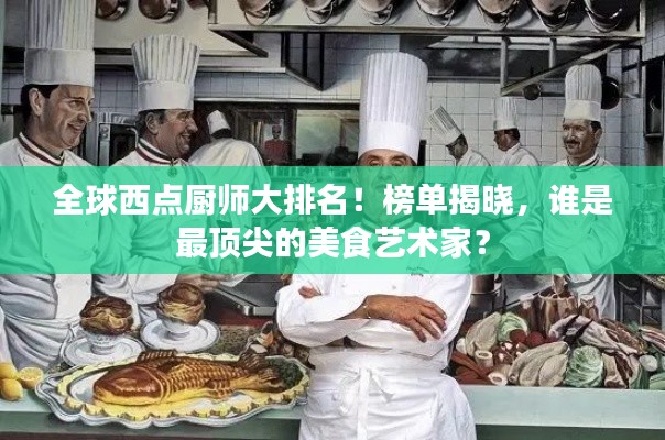 全球西點(diǎn)廚師大排名！榜單揭曉，誰是最頂尖的美食藝術(shù)家？