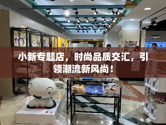 小新專題店，時(shí)尚品質(zhì)交匯，引領(lǐng)潮流新風(fēng)尚！