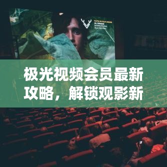 極光視頻會員最新攻略，解鎖觀影新體驗！