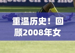 重溫歷史！回顧2008年女排聯(lián)賽精彩瞬間，盡在百度！