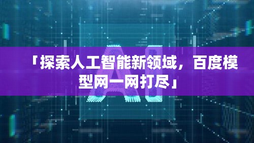 「探索人工智能新領(lǐng)域，百度模型網(wǎng)一網(wǎng)打盡」