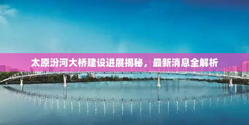 太原汾河大橋建設進展揭秘，最新消息全解析