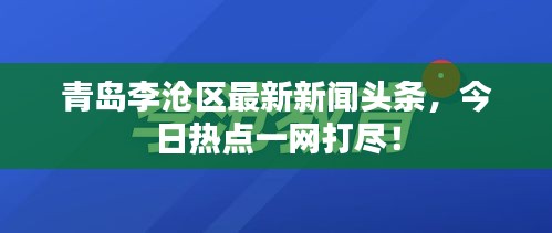 青島李滄區(qū)最新新聞?lì)^條，今日熱點(diǎn)一網(wǎng)打盡！