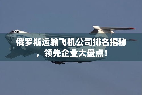 俄羅斯運輸飛機公司排名揭秘，領先企業(yè)大盤點！