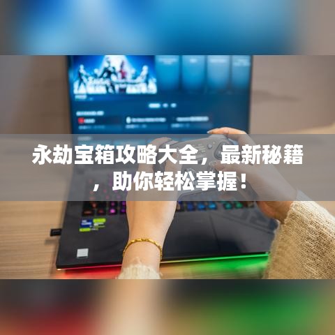 永劫寶箱攻略大全，最新秘籍，助你輕松掌握！