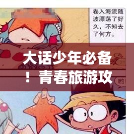 大話少年必備！青春旅游攻略，暢游無限景點(diǎn)！