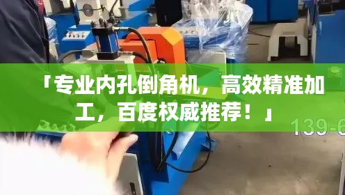 「專業(yè)內(nèi)孔倒角機(jī)，高效精準(zhǔn)加工，百度權(quán)威推薦！」