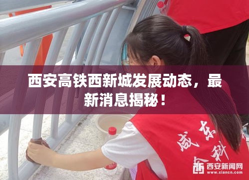 西安高鐵西新城發(fā)展動(dòng)態(tài)，最新消息揭秘！