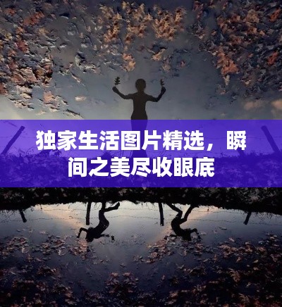 獨(dú)家生活圖片精選，瞬間之美盡收眼底