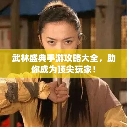 武林盛典手游攻略大全，助你成為頂尖玩家！