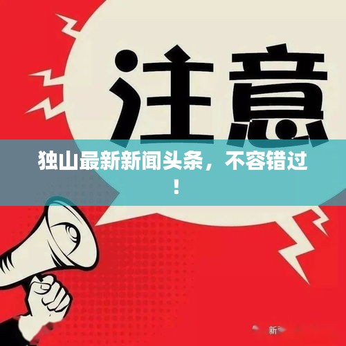 獨山最新新聞頭條，不容錯過！