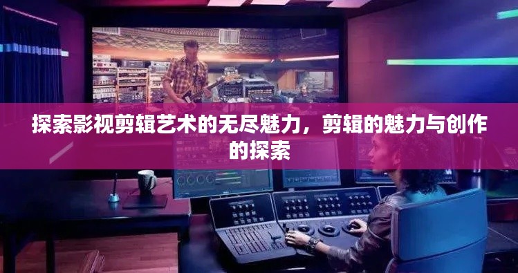 探索影視剪輯藝術的無盡魅力，剪輯的魅力與創(chuàng)作的探索
