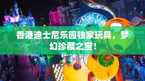 香港迪士尼樂園獨(dú)家玩具，夢幻珍藏之寶！