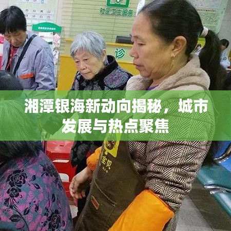 湘潭銀海新動向揭秘，城市發(fā)展與熱點聚焦