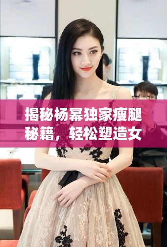揭秘楊冪獨家瘦腿秘籍，輕松塑造女神級完美身材曲線
