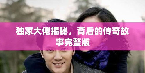獨家大佬揭秘，背后的傳奇故事完整版